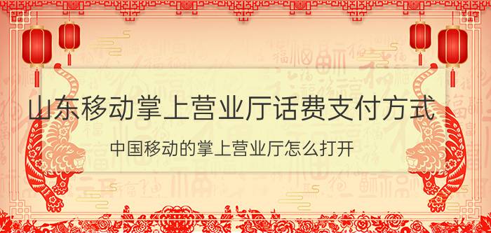 山东移动掌上营业厅话费支付方式 中国移动的掌上营业厅怎么打开？